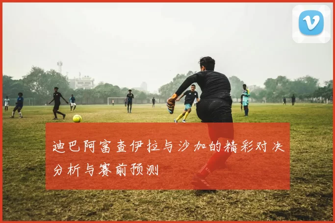 迪巴阿富查伊拉与沙加的精彩对决分析与赛前预测