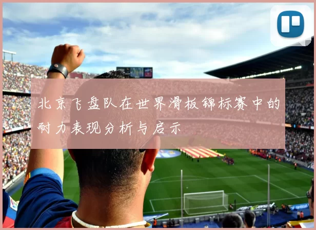 北京飞盘队在世界滑板锦标赛中的耐力表现分析与启示