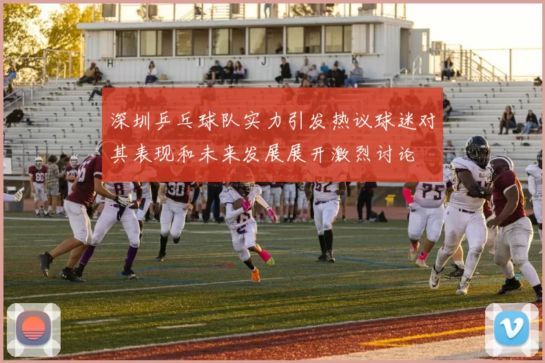深圳乒乓球队实力引发热议球迷对其表现和未来发展展开激烈讨论