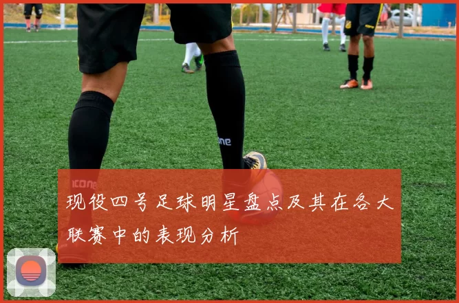 现役四号足球明星盘点及其在各大联赛中的表现分析
