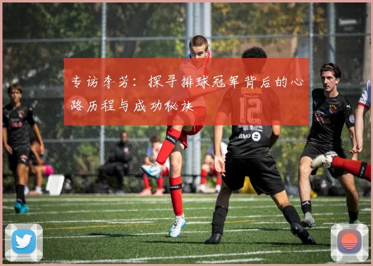 专访李芳：探寻排球冠军背后的心路历程与成功秘诀