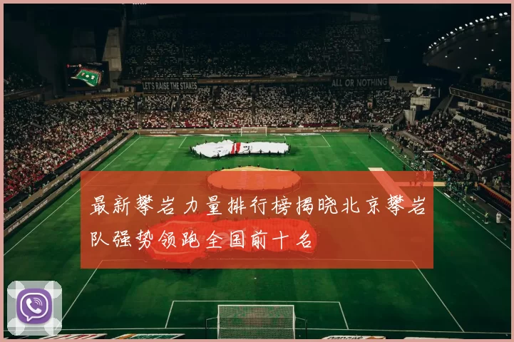 最新攀岩力量排行榜揭晓北京攀岩队强势领跑全国前十名