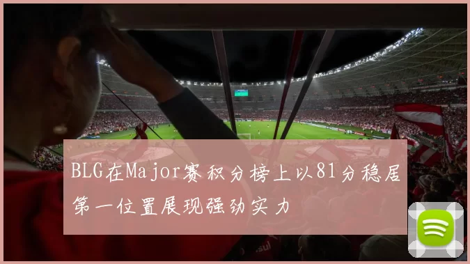 BLG在Major赛积分榜上以81分稳居第一位置展现强劲实力