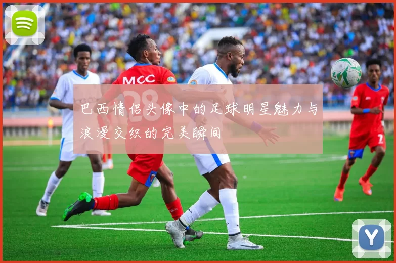 巴西情侣头像中的足球明星魅力与浪漫交织的完美瞬间