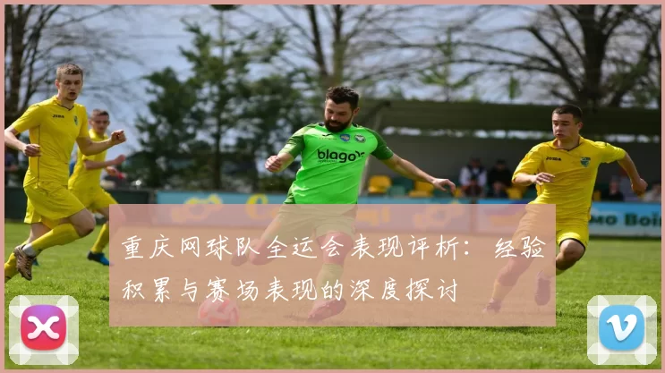 重庆网球队全运会表现评析：经验积累与赛场表现的深度探讨