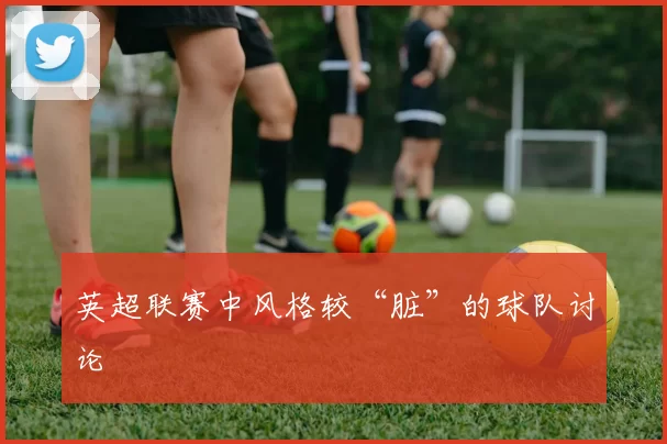 英超联赛中风格较“脏”的球队讨论