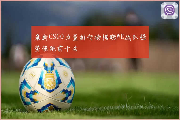 最新CSGO力量排行榜揭晓WE战队强势领跑前十名