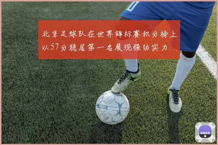 北京足球队在世界锦标赛积分榜上以57分稳居第一名展现强劲实力