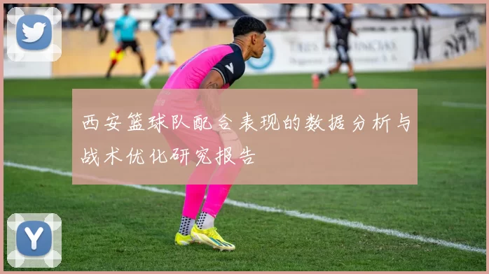 西安篮球队配合表现的数据分析与战术优化研究报告