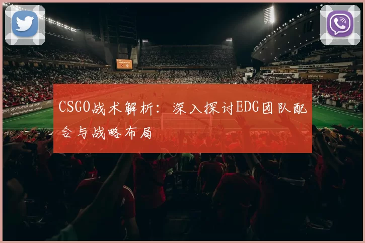 CSGO战术解析：深入探讨EDG团队配合与战略布局