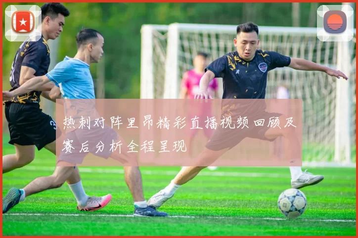 热刺对阵里昂精彩直播视频回顾及赛后分析全程呈现