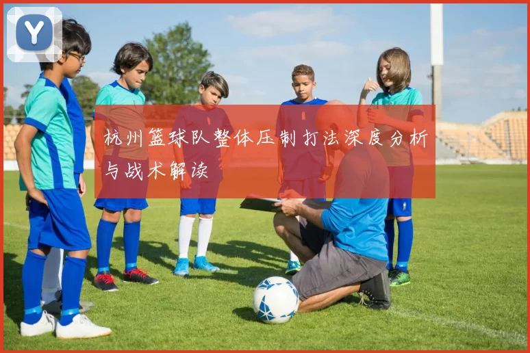 杭州篮球队整体压制打法深度分析与战术解读