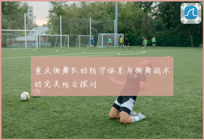 重庆街舞队的防守体系与街舞战术的完美结合探讨
