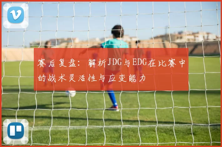 赛后复盘：解析JDG与EDG在比赛中的战术灵活性与应变能力