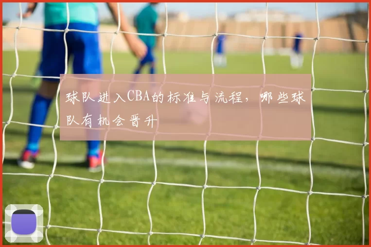 球队进入CBA的标准与流程，哪些球队有机会晋升