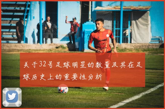 关于32号足球明星的数量及其在足球历史上的重要性分析