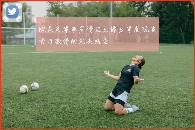 欧美足球明星情侣头像分享展现浪漫与激情的完美结合