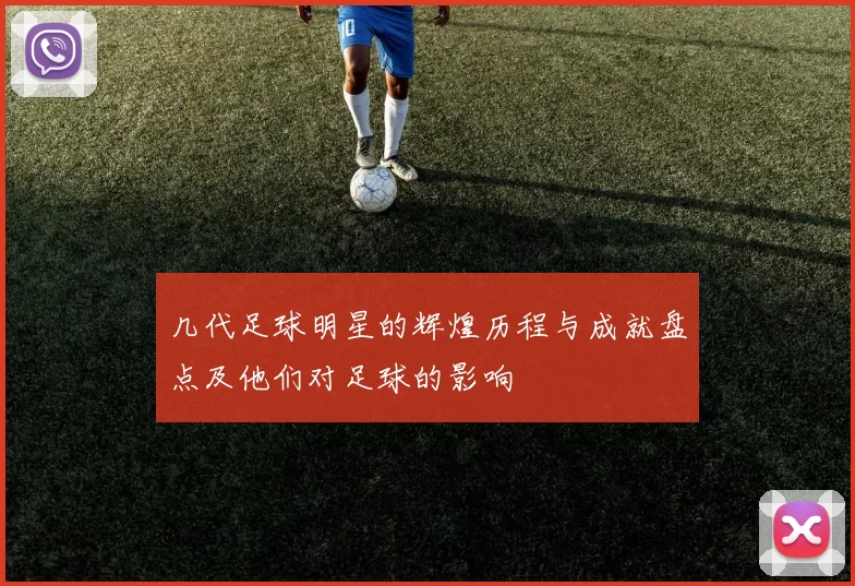 几代足球明星的辉煌历程与成就盘点及他们对足球的影响