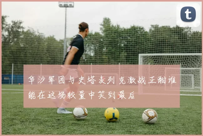 华沙军团与史塔麦列克激战正酣谁能在这场较量中笑到最后