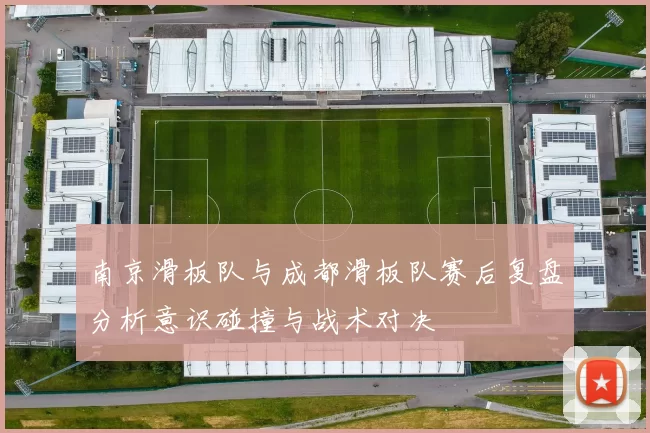 南京滑板队与成都滑板队赛后复盘分析意识碰撞与战术对决