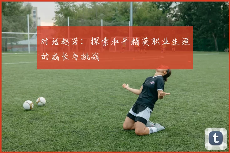 对话赵芳：探索和平精英职业生涯的成长与挑战