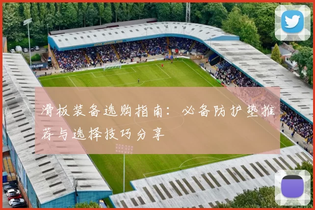 滑板装备选购指南：必备防护垫推荐与选择技巧分享