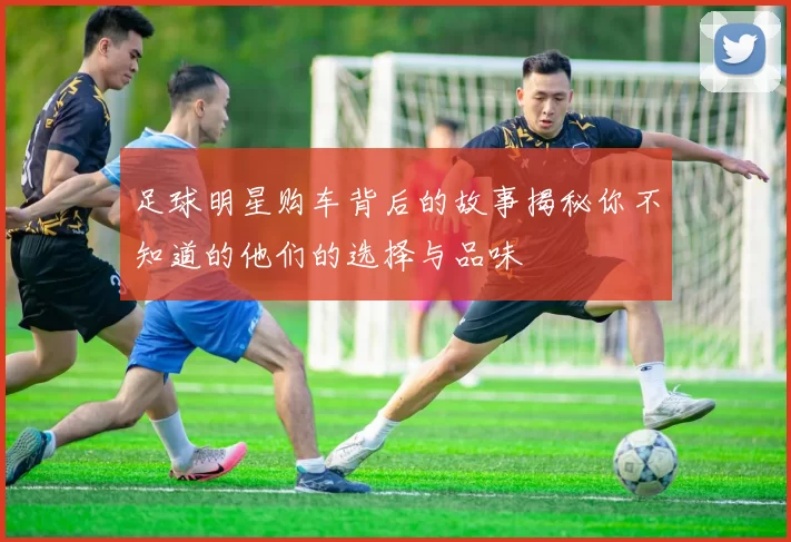 足球明星购车背后的故事揭秘你不知道的他们的选择与品味