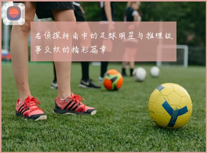 名侦探柯南中的足球明星与推理故事交织的精彩篇章
