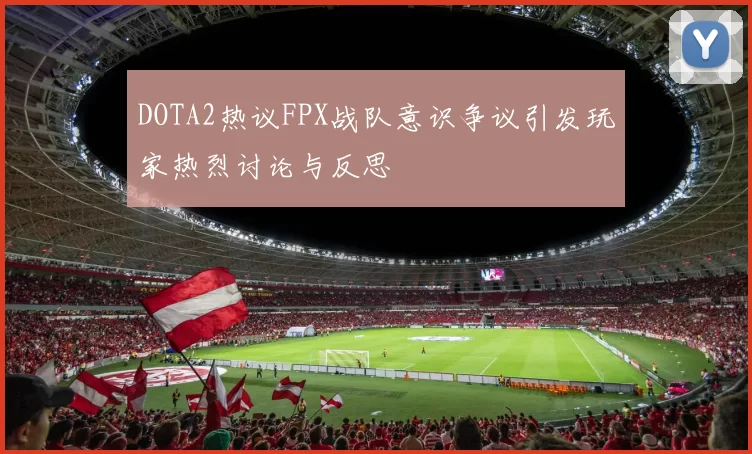 DOTA2热议FPX战队意识争议引发玩家热烈讨论与反思