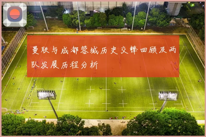 曼联与成都蓉城历史交锋回顾及两队发展历程分析