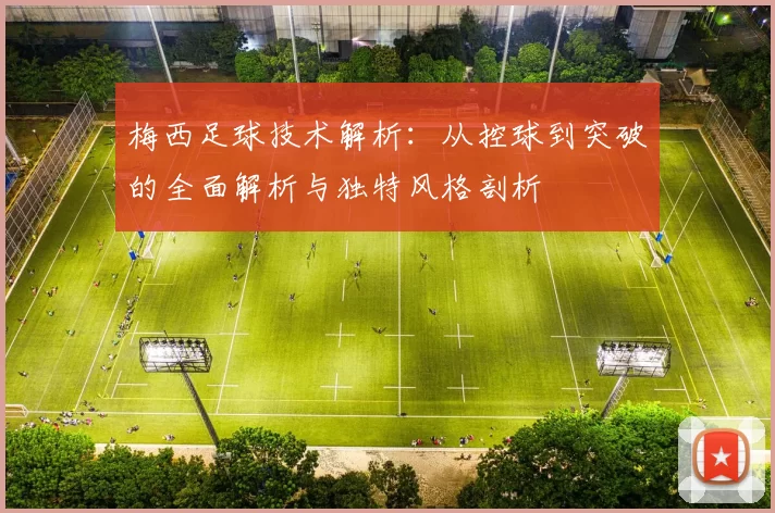 梅西足球技术解析：从控球到突破的全面解析与独特风格剖析