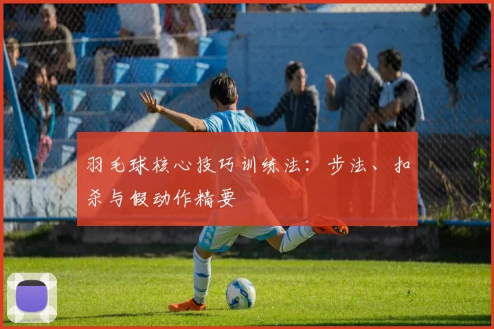 羽毛球核心技巧训练法：步法、扣杀与假动作精要