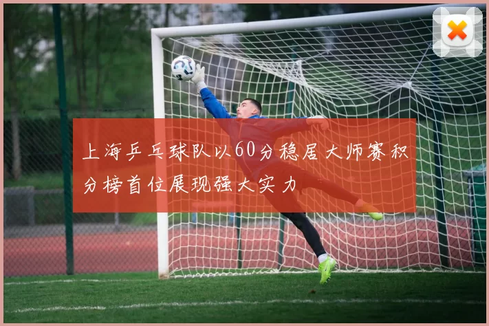 上海乒乓球队以60分稳居大师赛积分榜首位展现强大实力