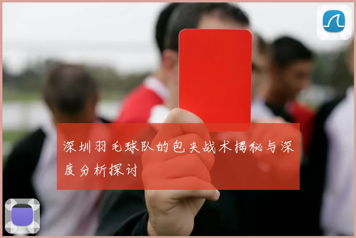 深圳羽毛球队的包夹战术揭秘与深度分析探讨
