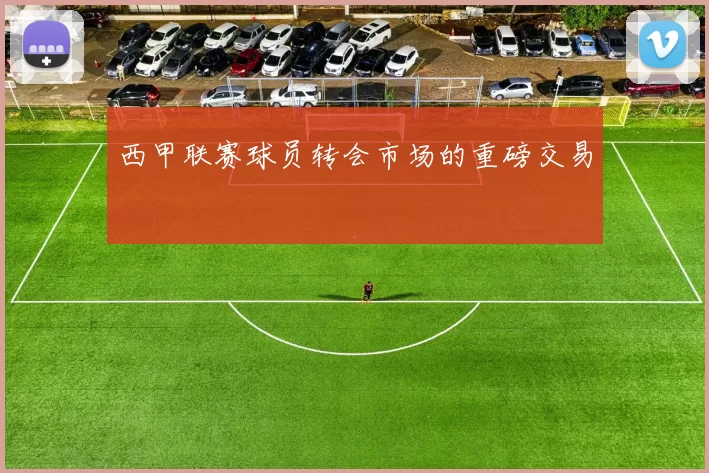 西甲联赛球员转会市场的重磅交易