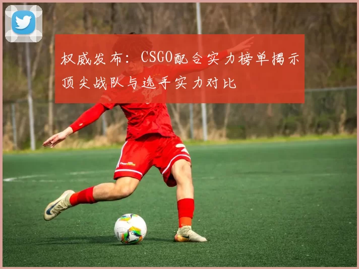 权威发布：CSGO配合实力榜单揭示顶尖战队与选手实力对比