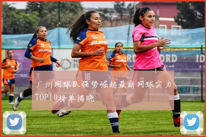 广州网球队强势崛起最新网球实力TOP10榜单揭晓
