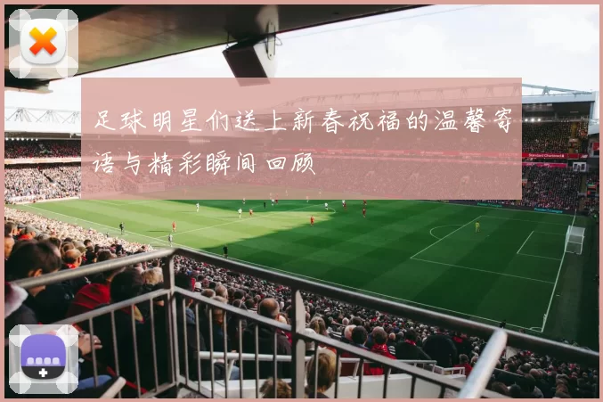 足球明星们送上新春祝福的温馨寄语与精彩瞬间回顾