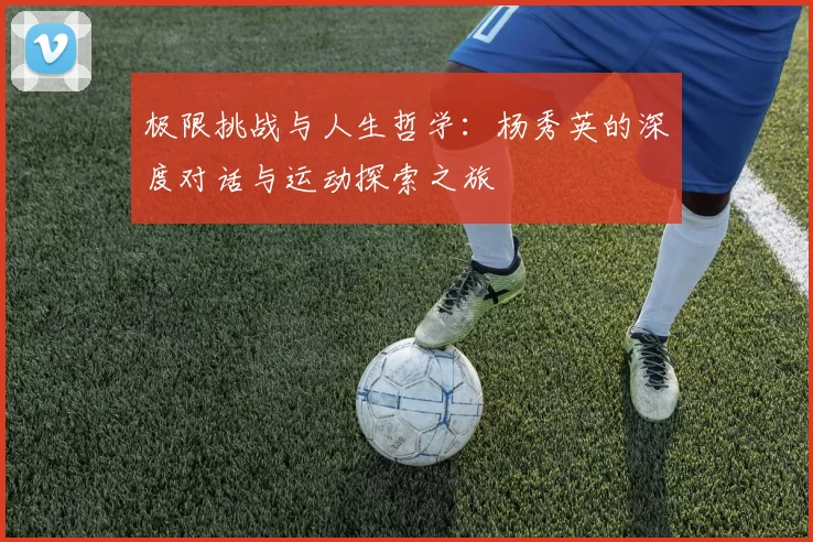 极限挑战与人生哲学：杨秀英的深度对话与运动探索之旅