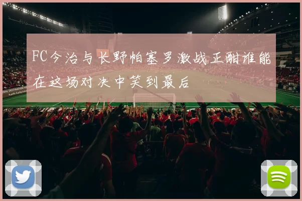 FC今治与长野帕塞罗激战正酣谁能在这场对决中笑到最后