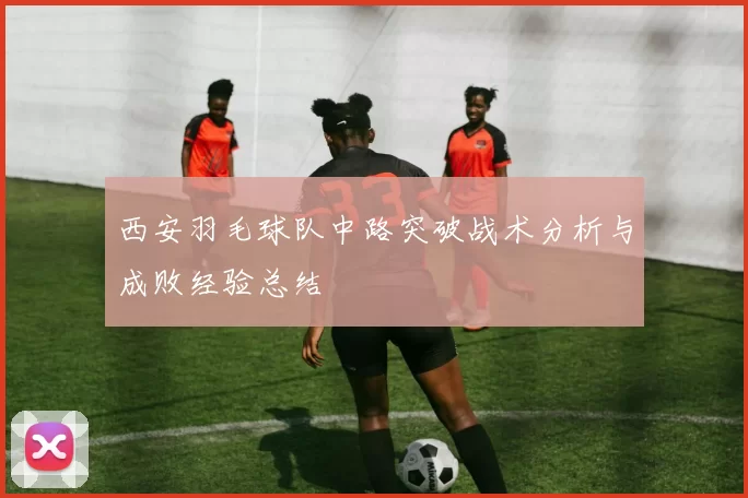西安羽毛球队中路突破战术分析与成败经验总结
