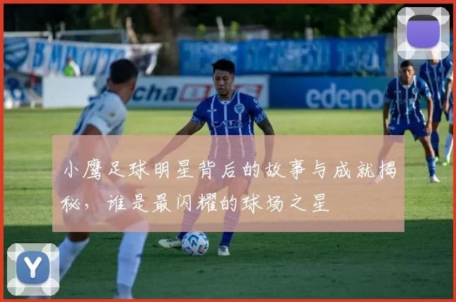 小鹰足球明星背后的故事与成就揭秘，谁是最闪耀的球场之星
