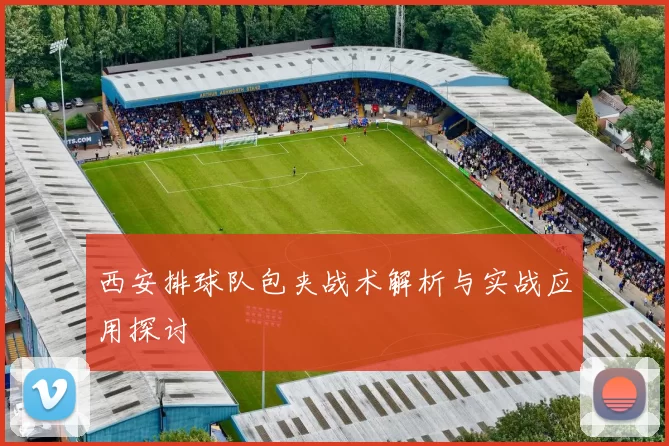 西安排球队包夹战术解析与实战应用探讨