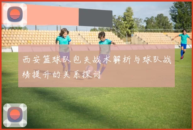 西安篮球队包夹战术解析与球队战绩提升的关系探讨