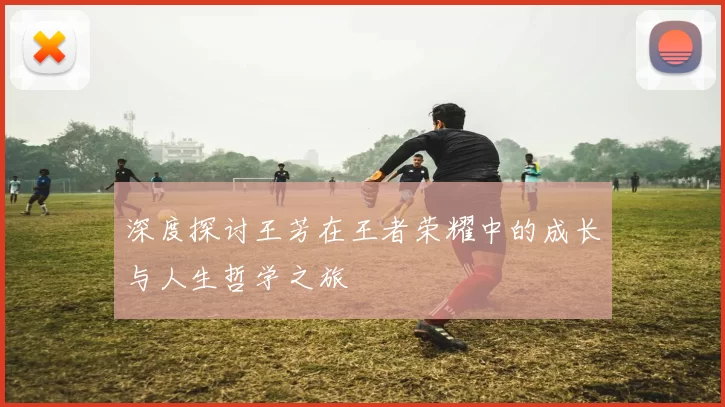 深度探讨王芳在王者荣耀中的成长与人生哲学之旅