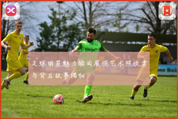 足球明星魅力瞬间展现艺术照欣赏与背后故事揭秘