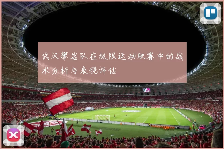 武汉攀岩队在极限运动联赛中的战术分析与表现评估
