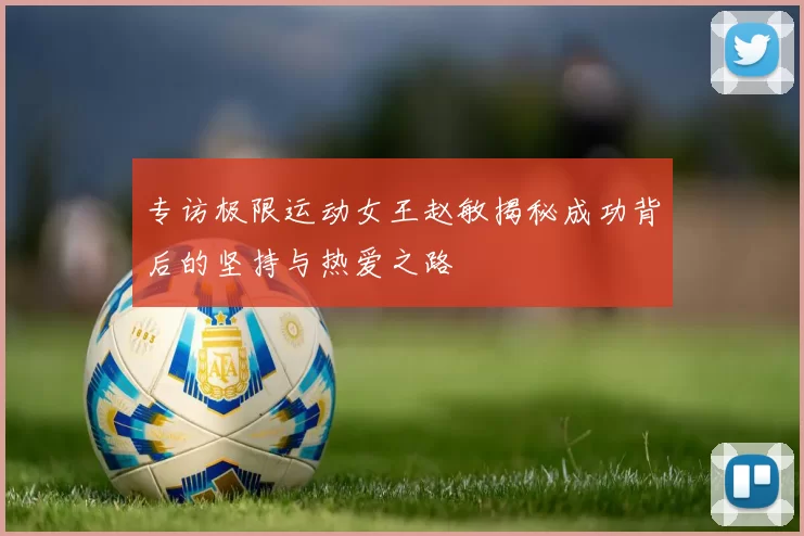 专访极限运动女王赵敏揭秘成功背后的坚持与热爱之路