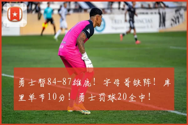 勇士暂84-87雄鹿！字母哥缺阵！库里单节10分！勇士罚球20全中！