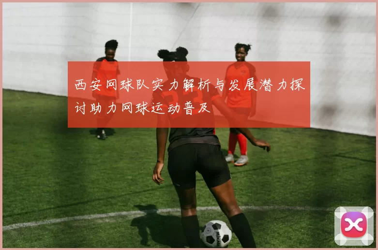 西安网球队实力解析与发展潜力探讨助力网球运动普及